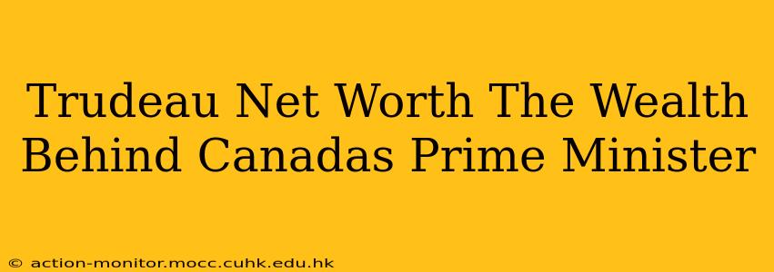 Trudeau Net Worth The Wealth Behind Canadas Prime Minister