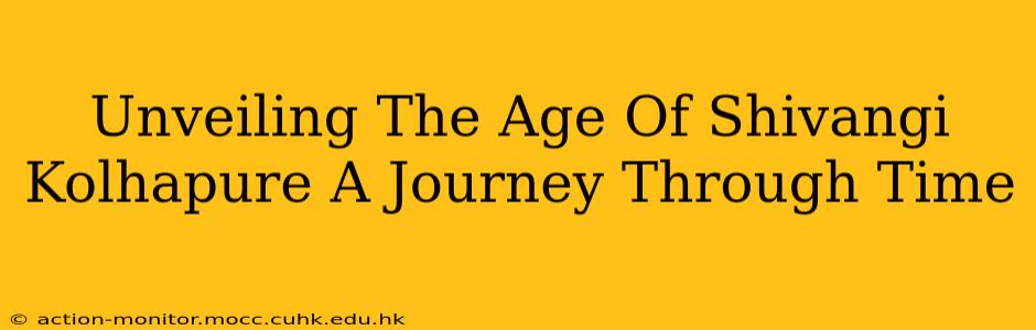 Unveiling The Age Of Shivangi Kolhapure A Journey Through Time