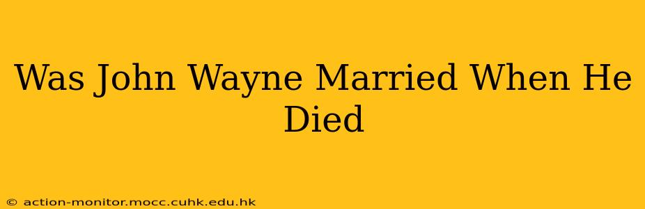 Was John Wayne Married When He Died