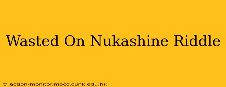 Wasted On Nukashine Riddle