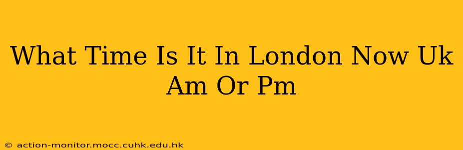 What Time Is It In London Now Uk Am Or Pm
