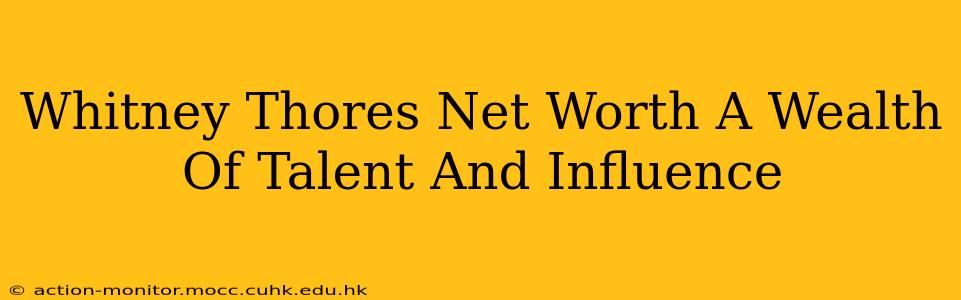 Whitney Thores Net Worth A Wealth Of Talent And Influence