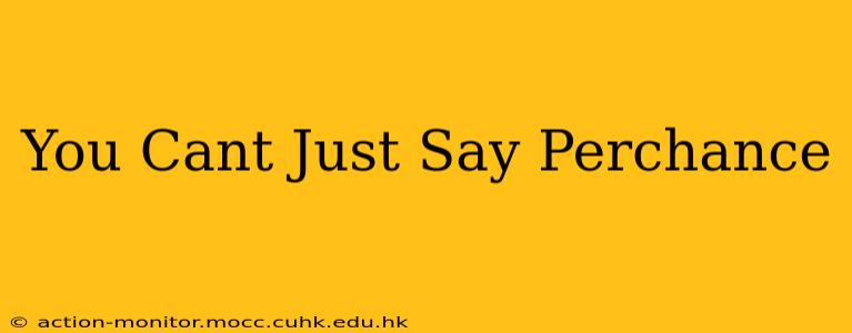 You Cant Just Say Perchance